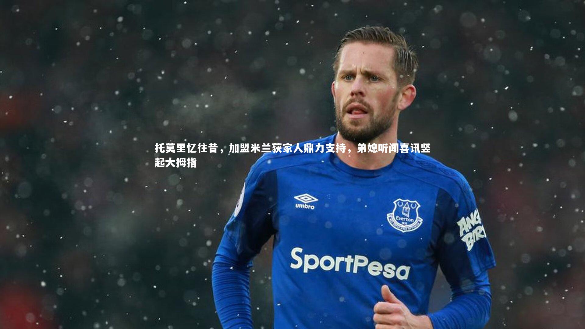 托莫里忆往昔，加盟米兰获家人鼎力支持，弟媳听闻喜讯竖起大拇指