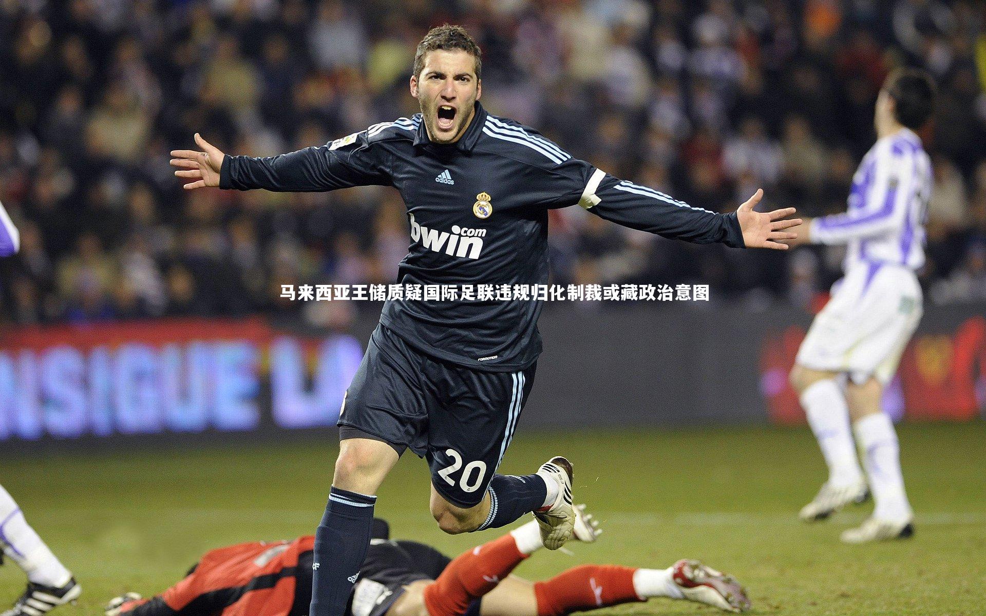 马来西亚王储质疑国际足联违规归化制裁或藏政治意图