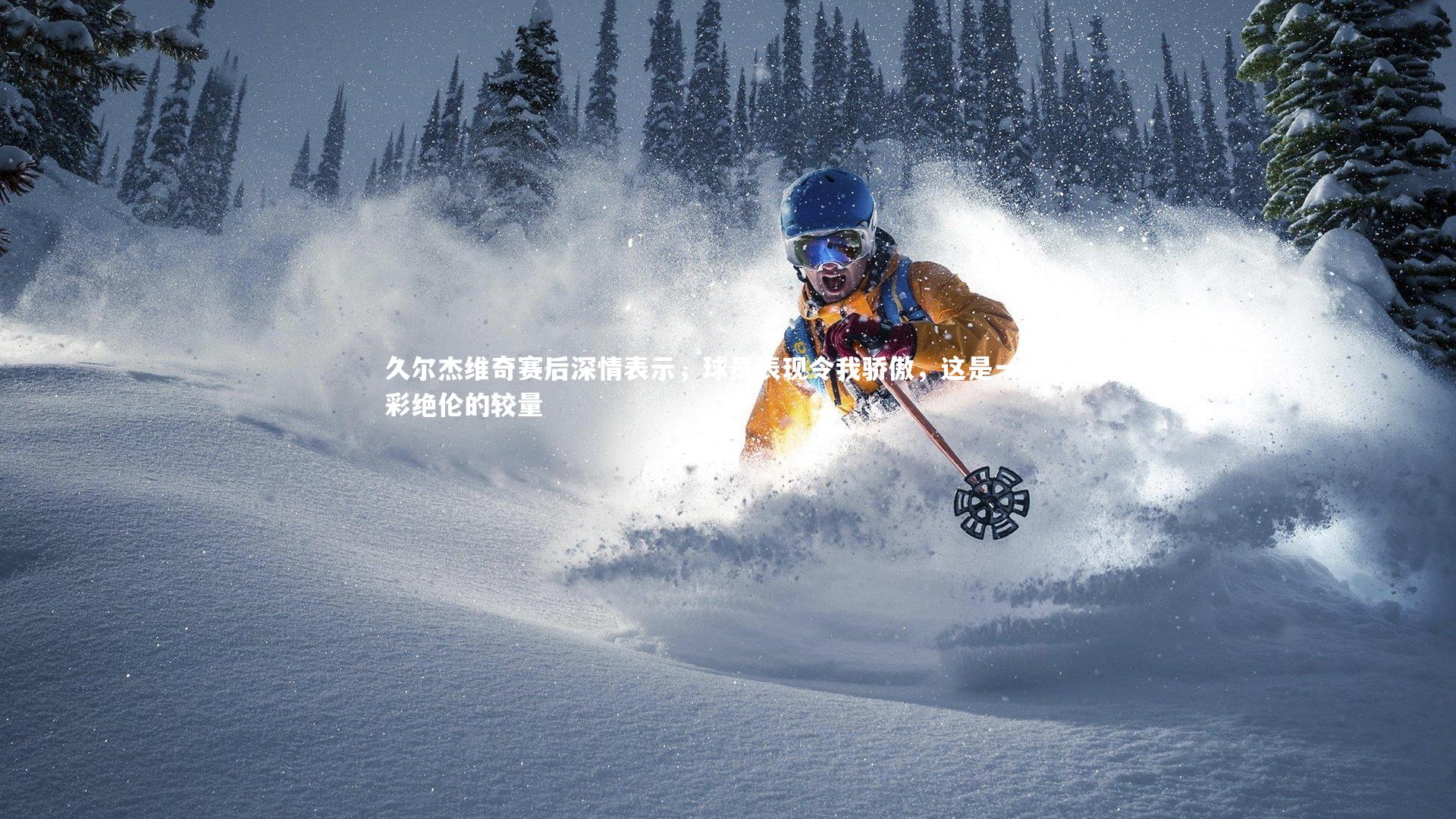 南宫大舞台|久尔杰维奇赛后深情表示，球员表现令我骄傲，这是一场精彩绝伦的较量