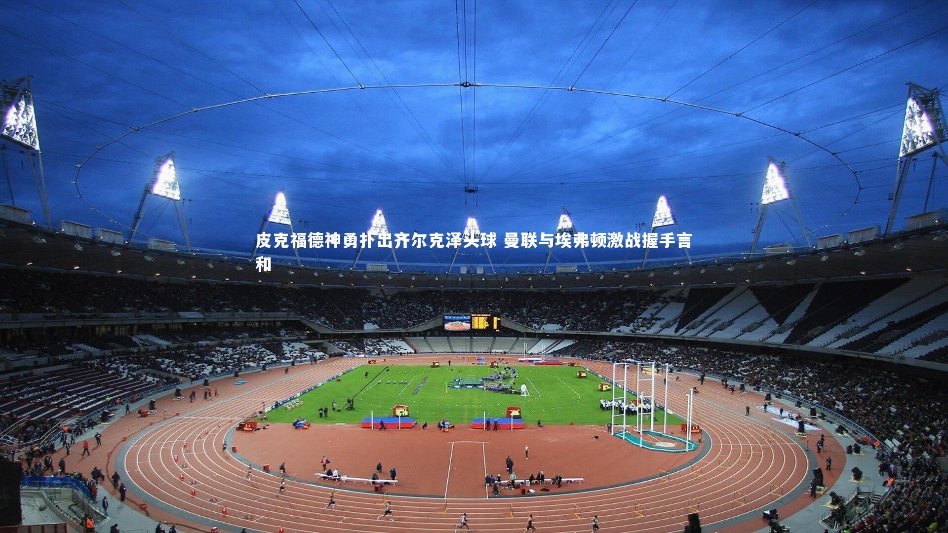 皮克福德神勇扑出齐尔克泽头球 曼联与埃弗顿激战握手言和