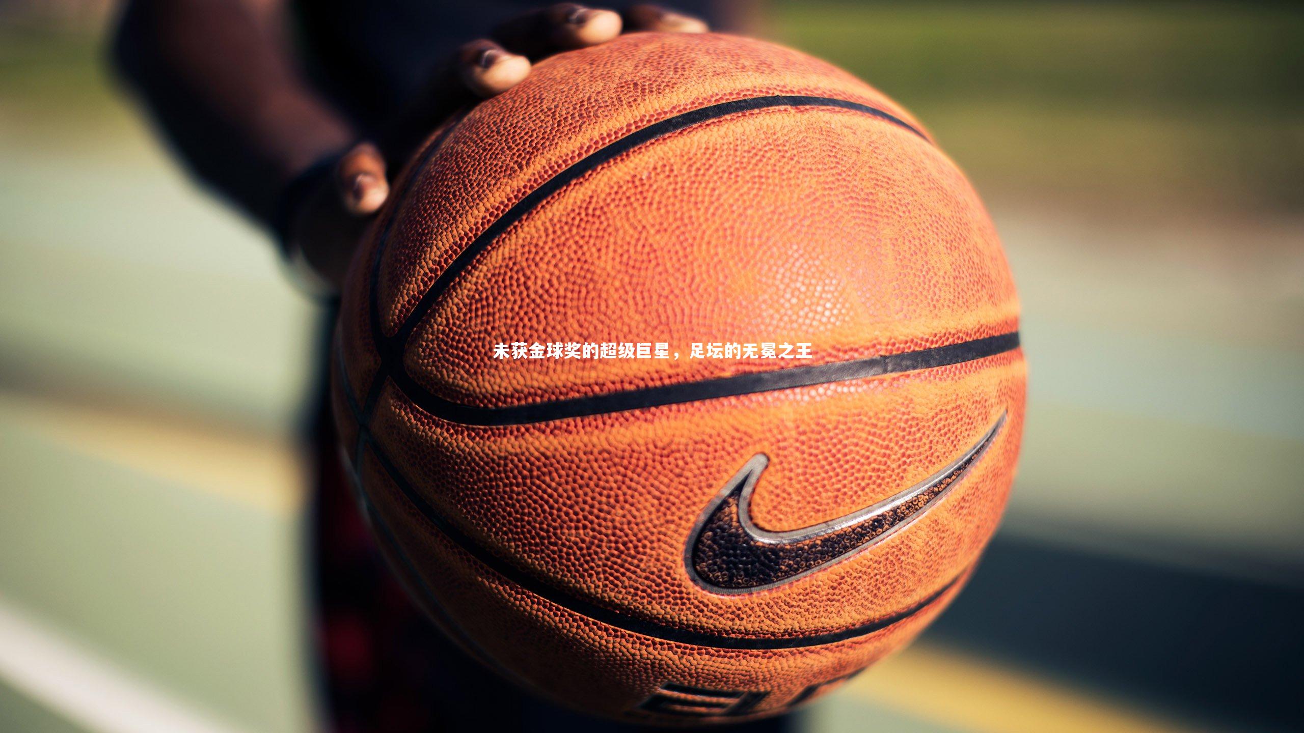 【南宫游戏官网】未获金球奖的超级巨星，足坛的无冕之王