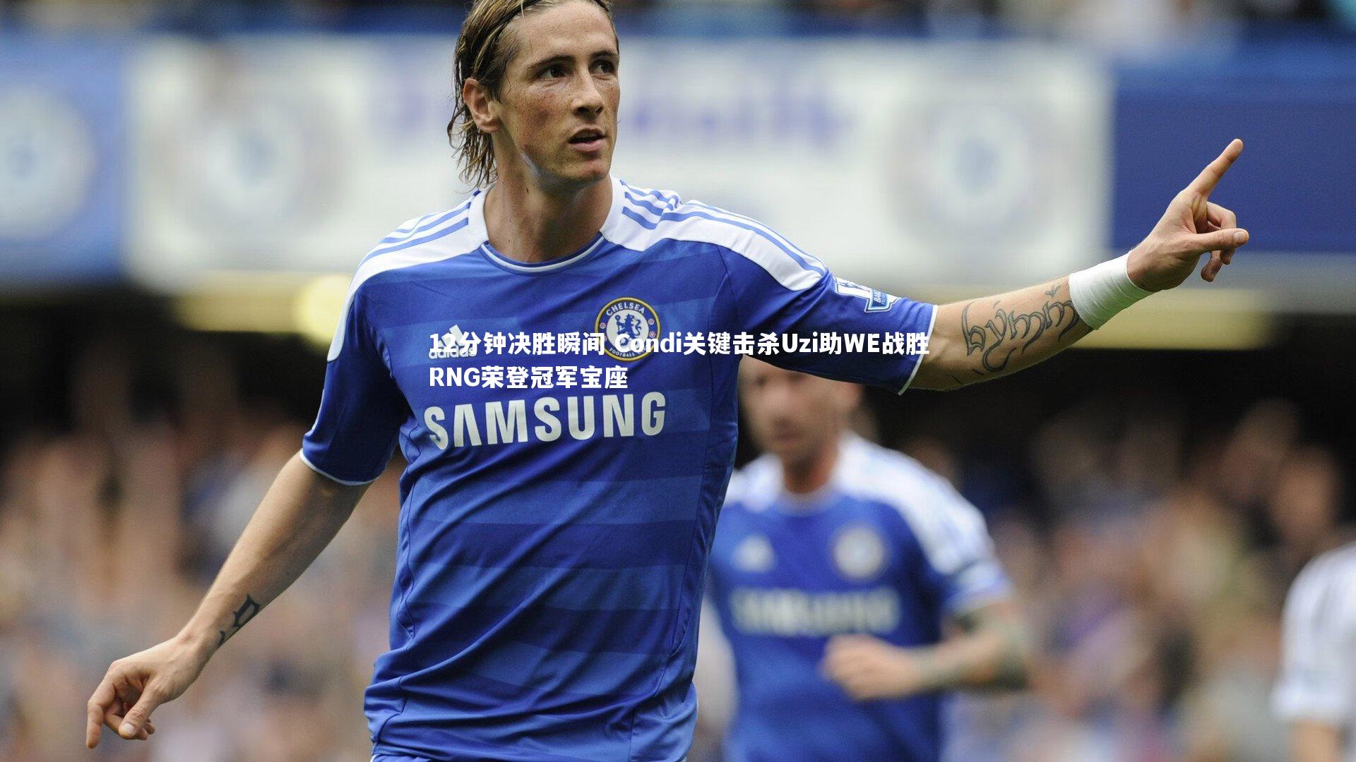 南宫娱乐官网：12分钟决胜瞬间 Condi关键击杀Uzi助WE战胜RNG荣登冠军宝座