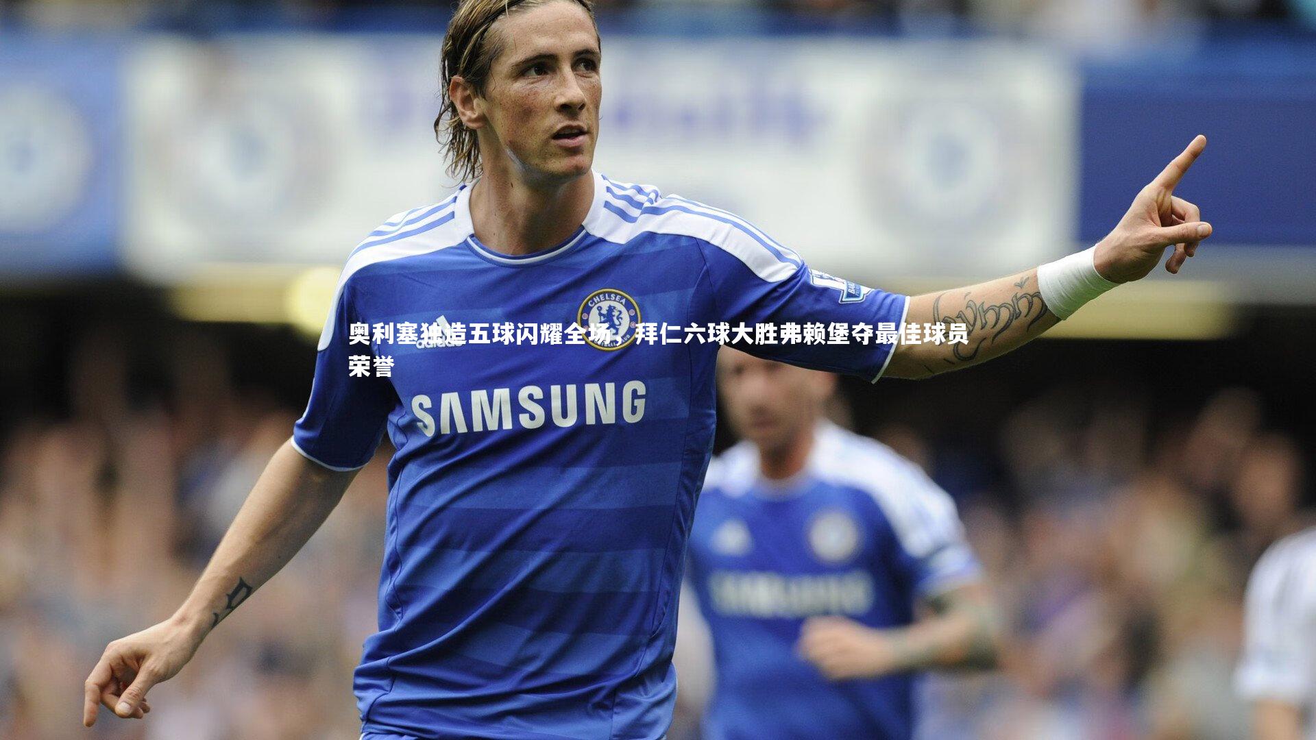 奥利塞独造五球闪耀全场，拜仁六球大胜弗赖堡夺最佳球员荣誉