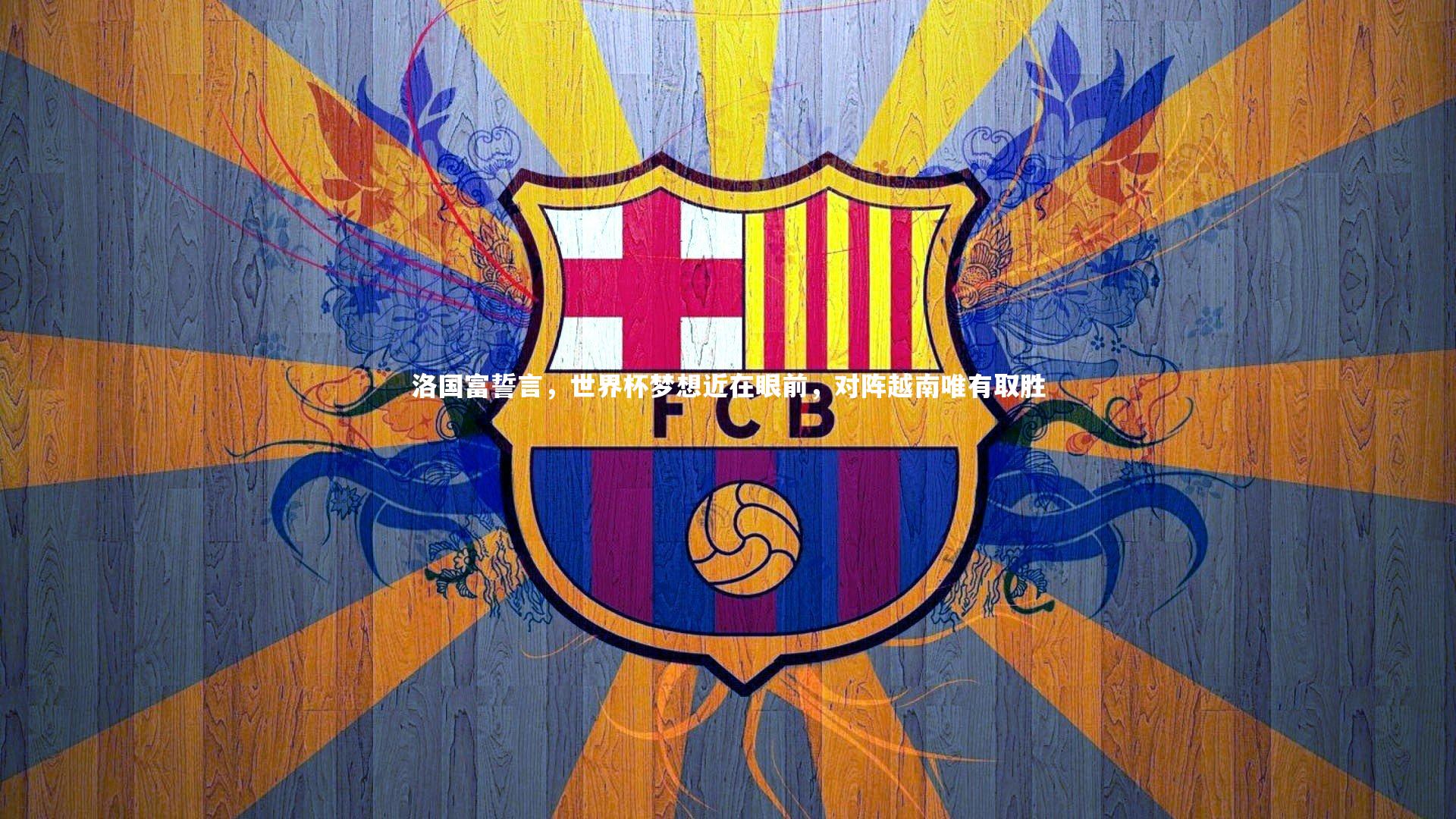 洛国富誓言，世界杯梦想近在眼前，对阵越南唯有取胜