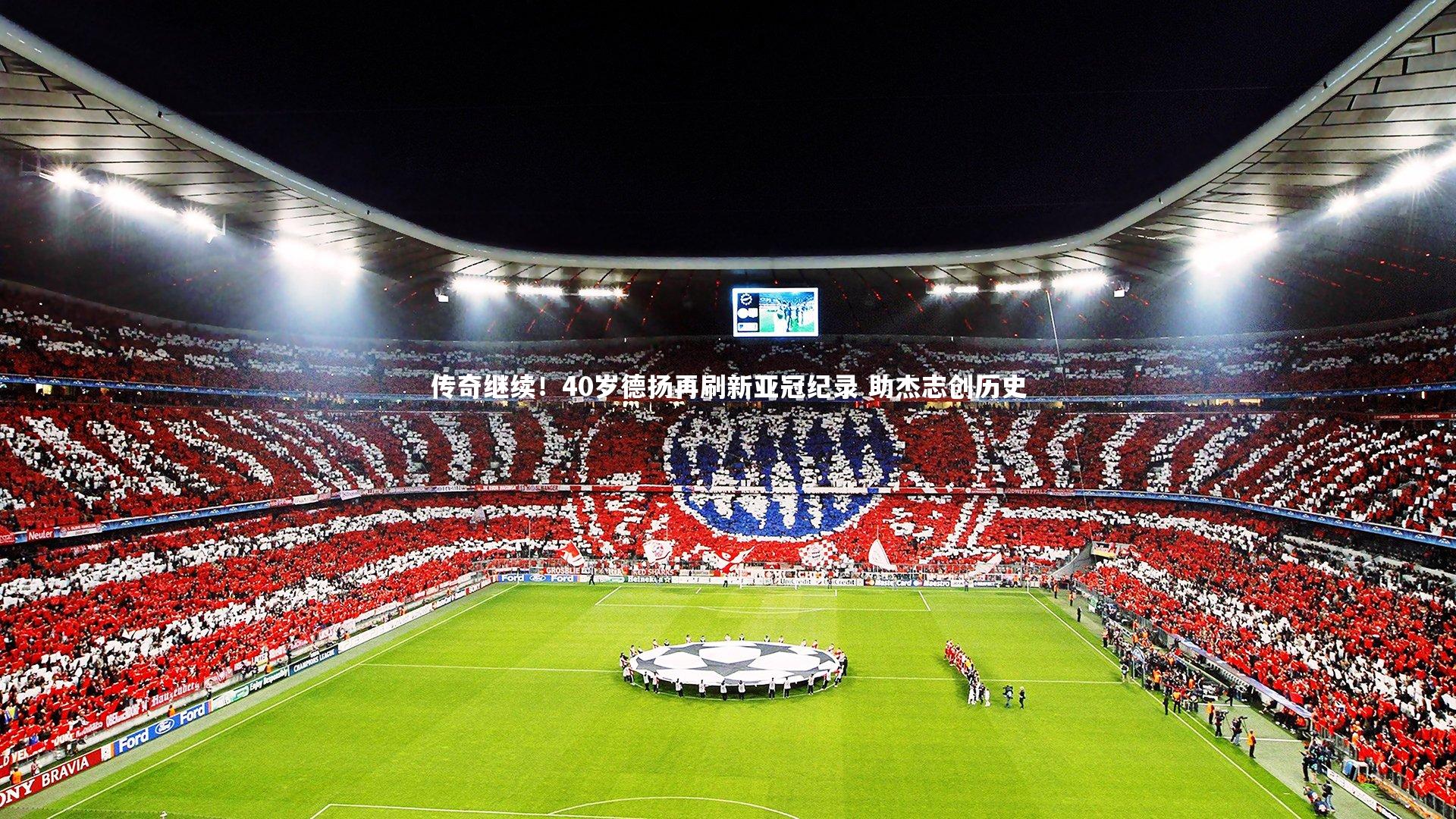 南宫28：传奇继续！40岁德扬再刷新亚冠纪录 助杰志创历史